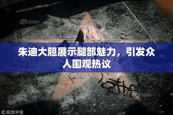 朱迪大胆展示腿部魅力，引发众人围观热议