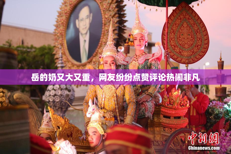 岳的奶又大又重，网友纷纷点赞评论热闹非凡