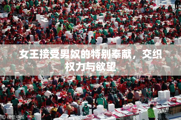 女王接受男奴的特别奉献，交织权力与欲望
