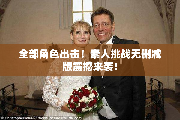 全部角色出击！素人挑战无删减版震撼来袭！