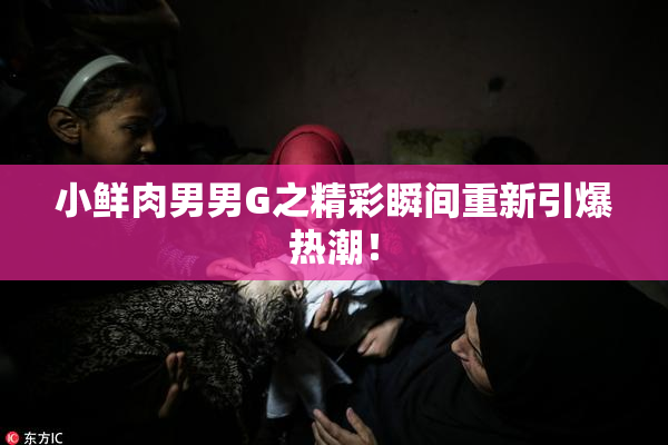 小鲜肉男男G之精彩瞬间重新引爆热潮！