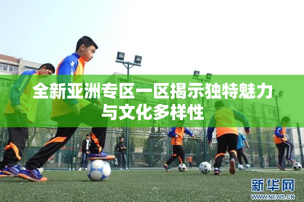 全新亚洲专区一区揭示独特魅力与文化多样性