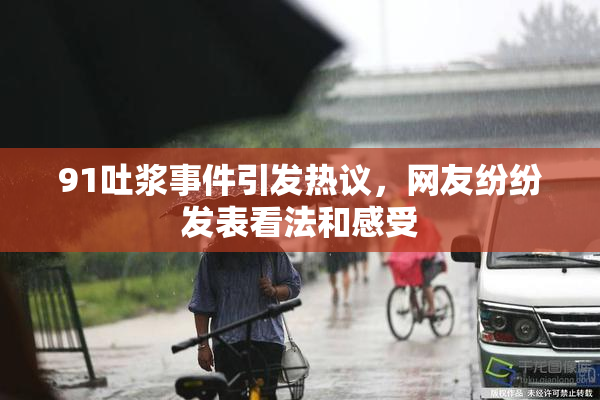 91吐浆事件引发热议，网友纷纷发表看法和感受