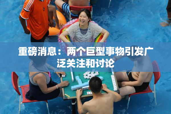 重磅消息：两个巨型事物引发广泛关注和讨论
