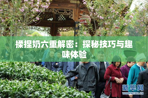 揉捏奶六重解密：探秘技巧与趣味体验