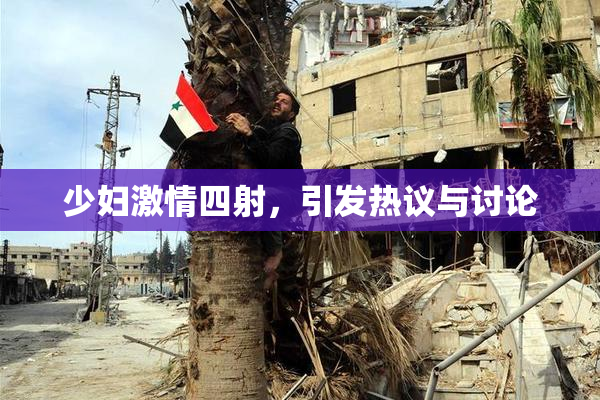 少妇激情四射，引发热议与讨论