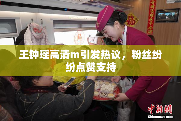 王钟瑶高清m引发热议，粉丝纷纷点赞支持