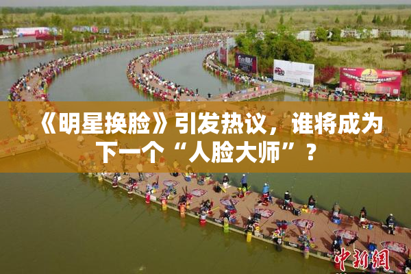 《明星换脸》引发热议，谁将成为下一个“人脸大师”？