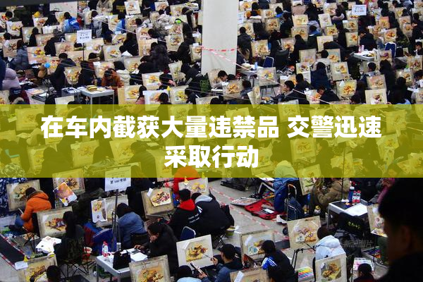 在车内截获大量违禁品 交警迅速采取行动