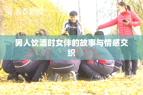 男人饮酒时女伴的故事与情感交织