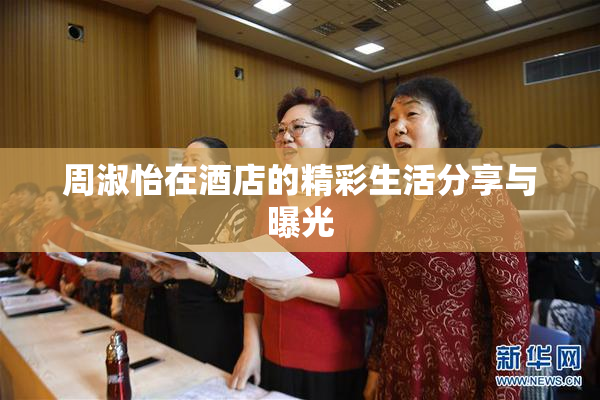 周淑怡在酒店的精彩生活分享与曝光
