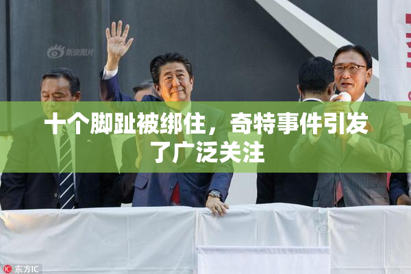十个脚趾被绑住，奇特事件引发了广泛关注