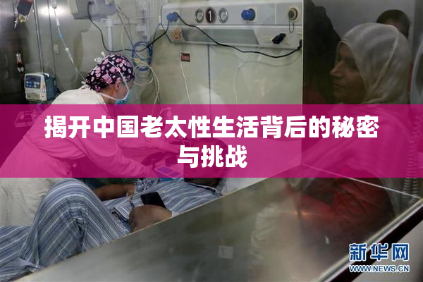 揭开中国老太性生活背后的秘密与挑战