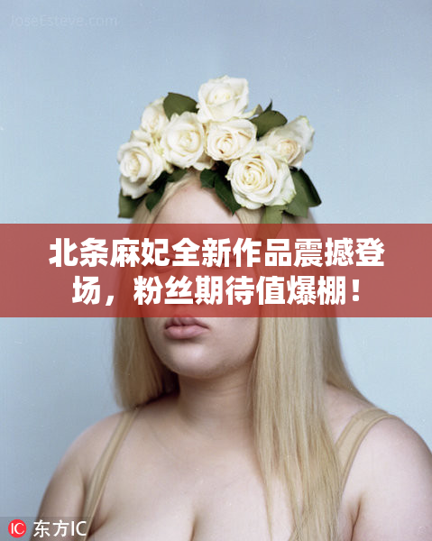 北条麻妃全新作品震撼登场，粉丝期待值爆棚！