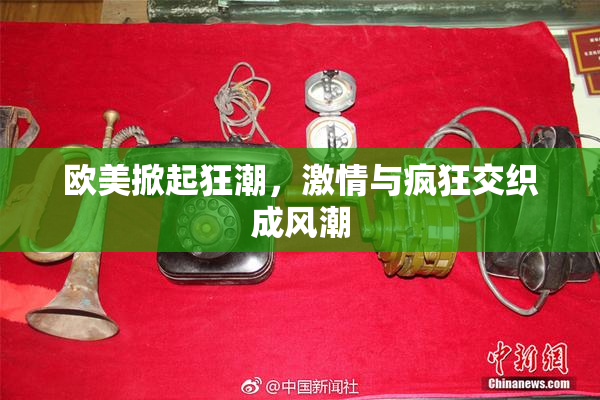 欧美掀起狂潮，激情与疯狂交织成风潮