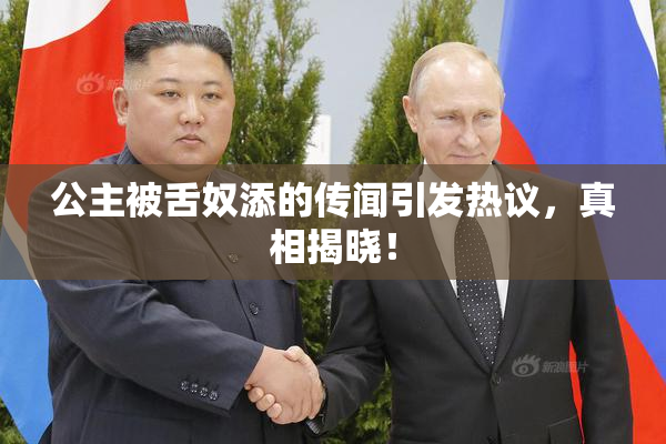 公主被舌奴添的传闻引发热议，真相揭晓！
