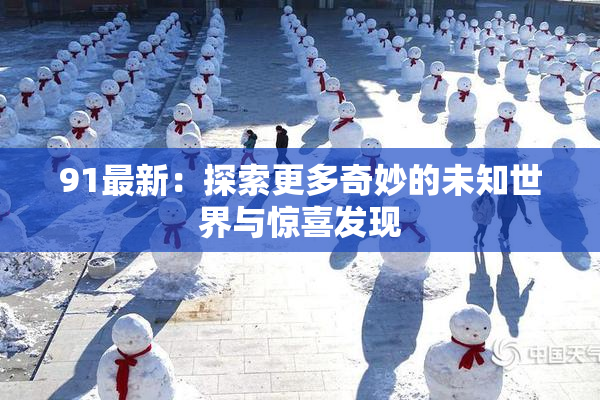 91最新：探索更多奇妙的未知世界与惊喜发现