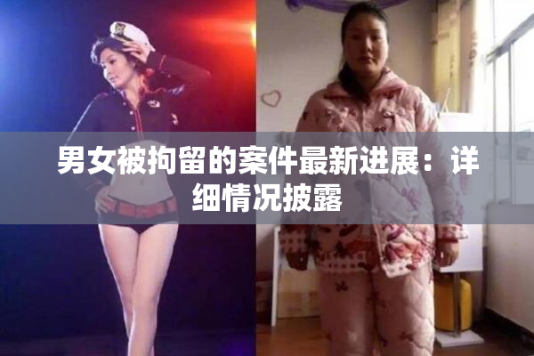 男女被拘留的案件最新进展：详细情况披露
