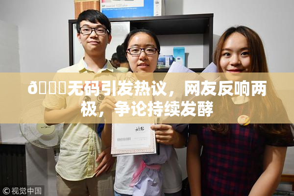 🔞无码引发热议，网友反响两极，争论持续发酵