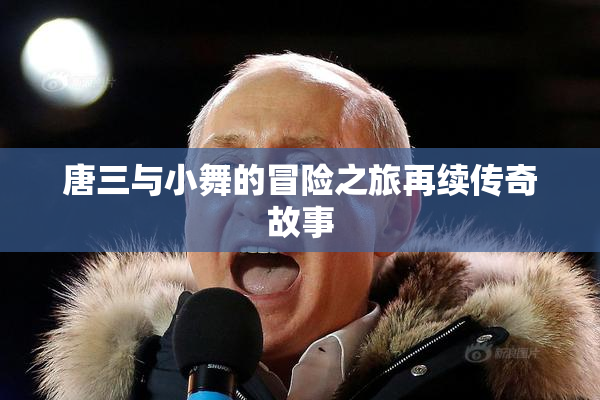 唐三与小舞的冒险之旅再续传奇故事