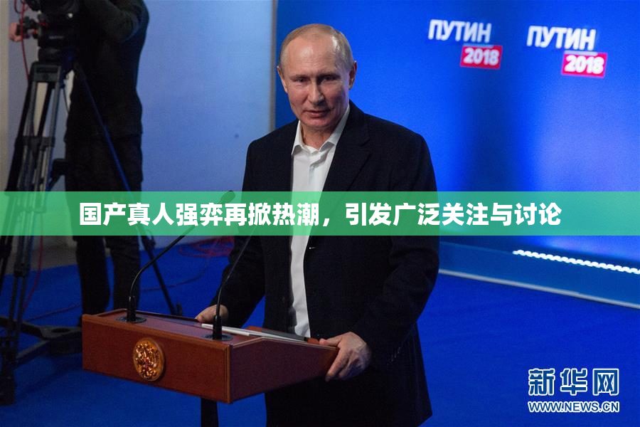 国产真人强弈再掀热潮，引发广泛关注与讨论