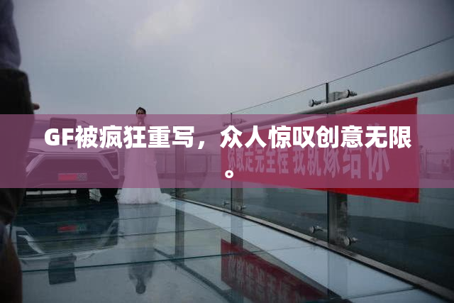 GF被疯狂重写，众人惊叹创意无限。