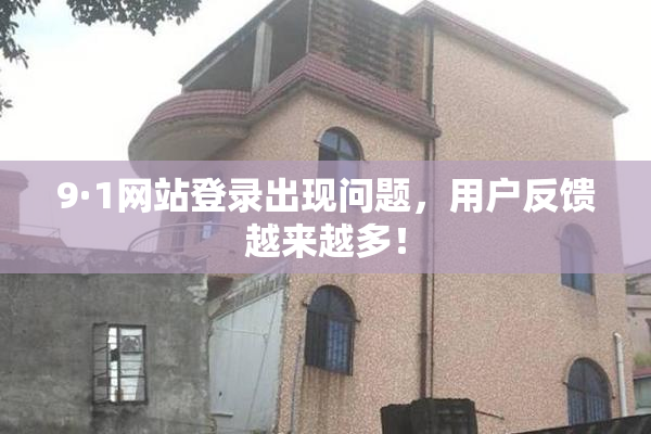 9·1网站登录出现问题，用户反馈越来越多！
