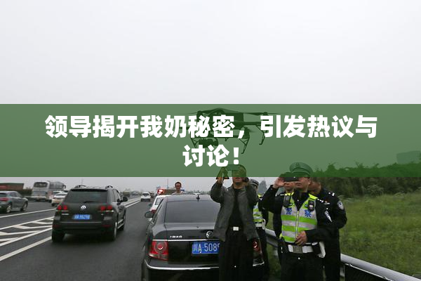 领导揭开我奶秘密，引发热议与讨论！