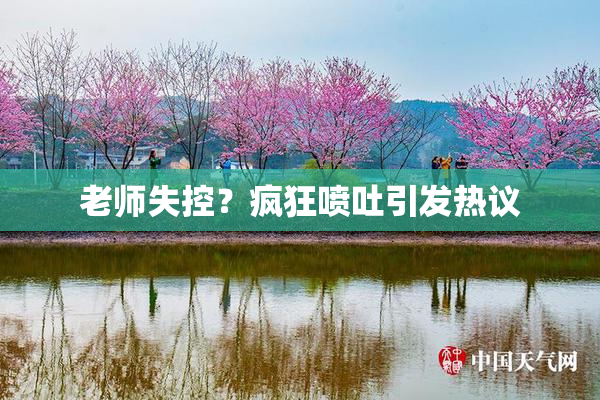 老师失控？疯狂喷吐引发热议
