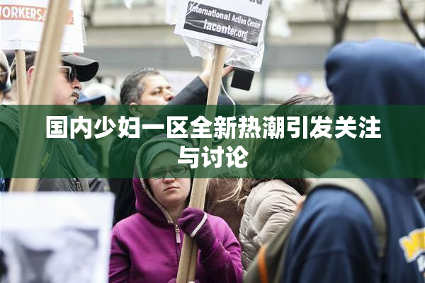 国内少妇一区全新热潮引发关注与讨论