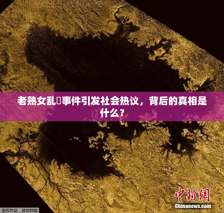 老熟女乱婬事件引发社会热议，背后的真相是什么？