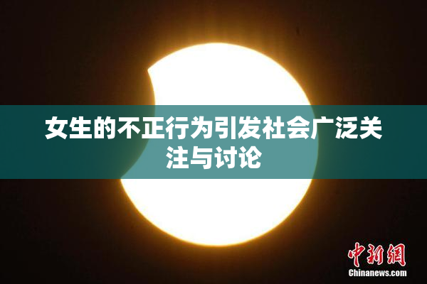 女生的不正行为引发社会广泛关注与讨论