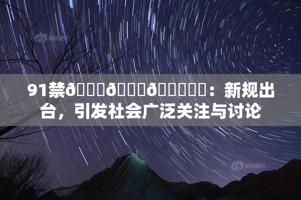 91禁🍆🍑🔞❌‌：新规出台，引发社会广泛关注与讨论