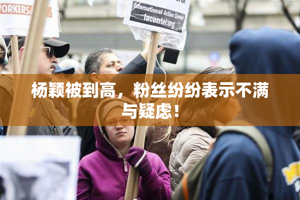 杨颖被到高，粉丝纷纷表示不满与疑虑！