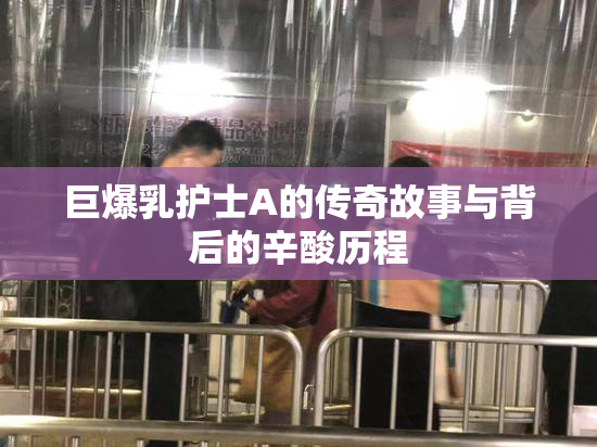 巨爆乳护士A的传奇故事与背后的辛酸历程