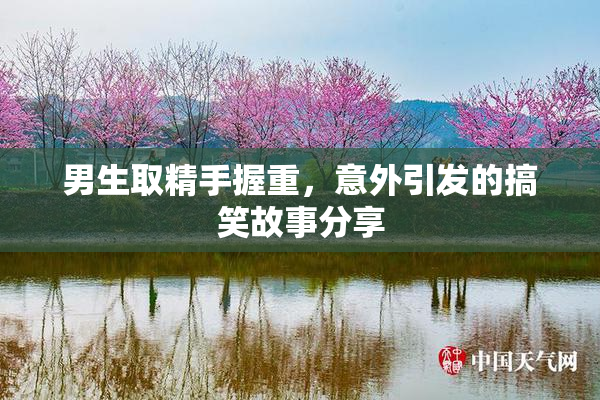 男生取精手握重，意外引发的搞笑故事分享