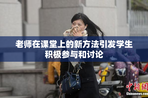 老师在课堂上的新方法引发学生积极参与和讨论