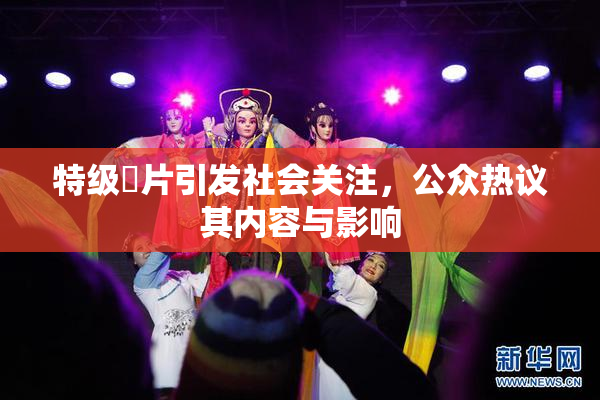 特级婬片引发社会关注，公众热议其内容与影响