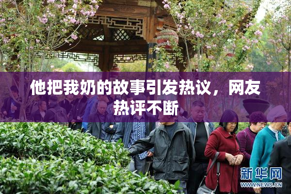 他把我奶的故事引发热议，网友热评不断