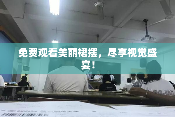 免费观看美丽裙摆，尽享视觉盛宴！