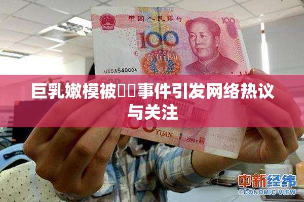 巨乳嫩模被❌‌事件引发网络热议与关注