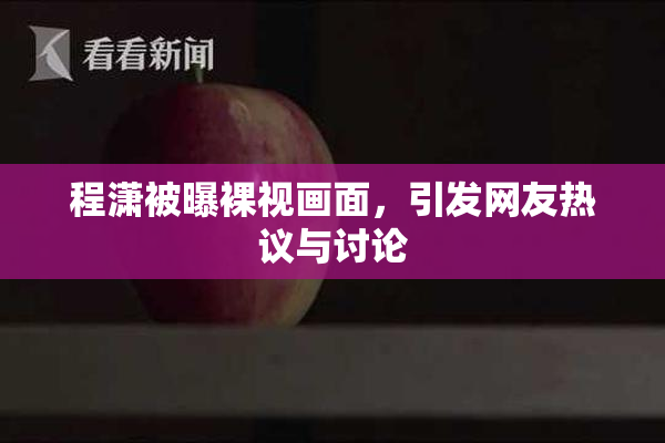 程潇被曝裸视画面，引发网友热议与讨论