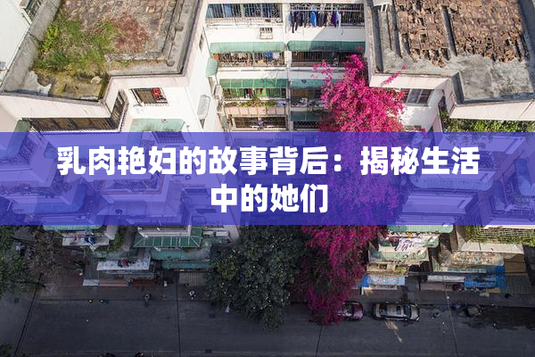 乳肉艳妇的故事背后：揭秘生活中的她们