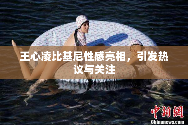 王心凌比基尼性感亮相，引发热议与关注