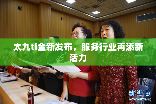 太九ti全新发布，服务行业再添新活力