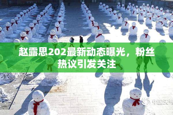 赵露思202最新动态曝光，粉丝热议引发关注
