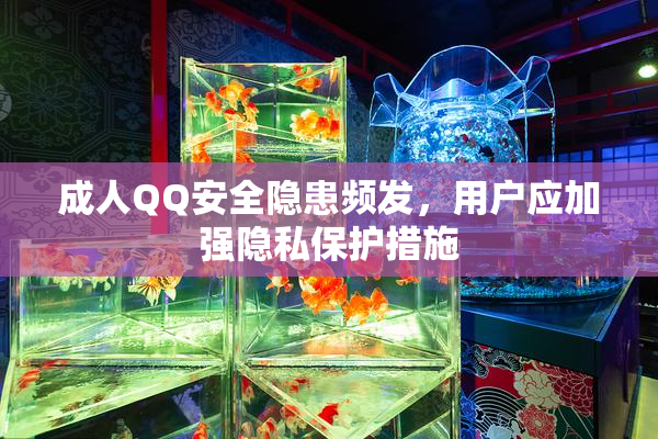 成人QQ安全隐患频发，用户应加强隐私保护措施