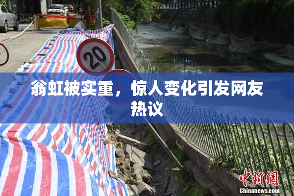 翁虹被实重，惊人变化引发网友热议