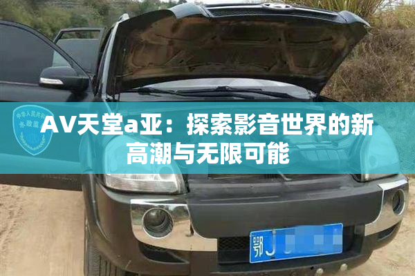 AV天堂a亚：探索影音世界的新高潮与无限可能