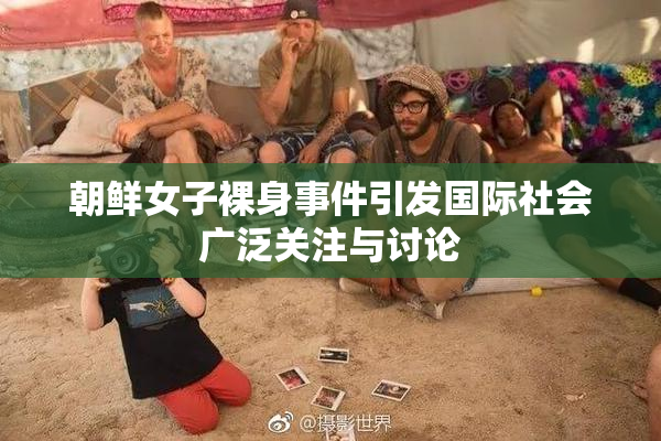 朝鲜女子裸身事件引发国际社会广泛关注与讨论